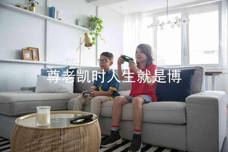 尊老凯时人生就是博